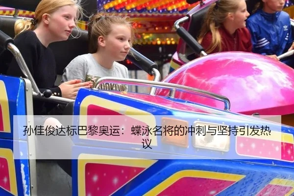 孙佳俊达标巴黎奥运：蝶泳名将的冲刺与坚持引发热议